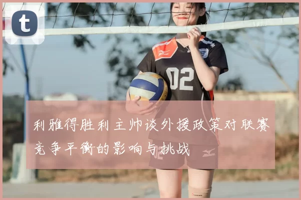利雅得胜利主帅谈外援政策对联赛竞争平衡的影响与挑战