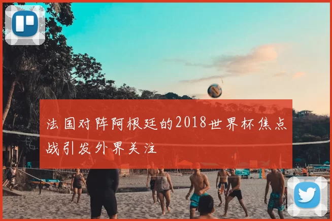 法国对阵阿根廷的2018世界杯焦点战引发外界关注