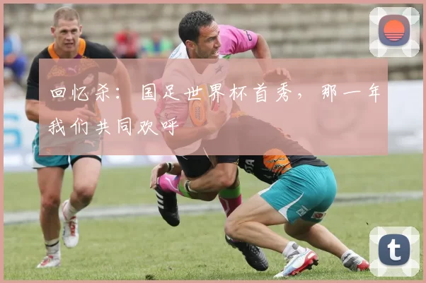 回忆杀：国足世界杯首秀，那一年我们共同欢呼