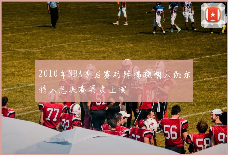 2010年NBA季后赛对阵揭晓湖人凯尔特人总决赛再度上演