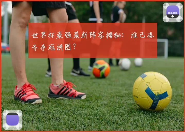 世界杯豪强最新阵容揭秘:谁已凑齐夺冠拼图?