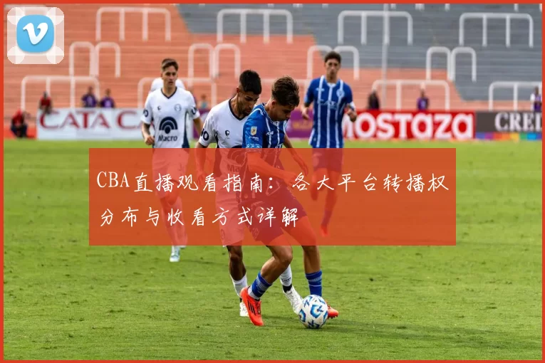 CBA直播观看指南:各大平台转播权分布与收看方式详解