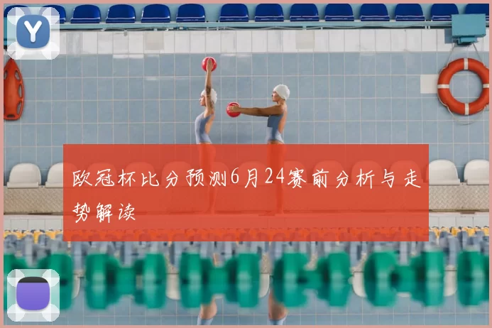欧冠杯比分预测6月24赛前分析与走势解读