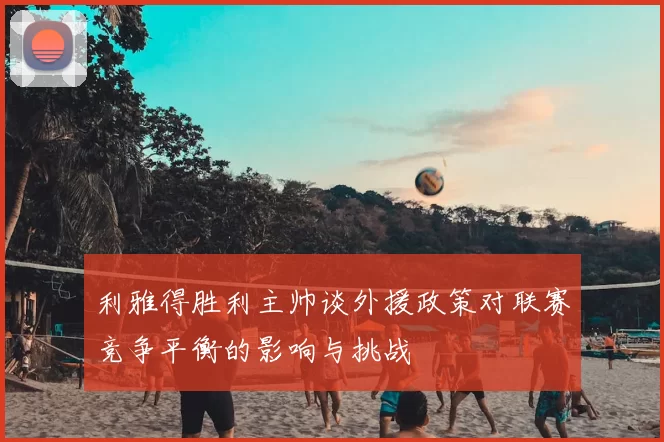 利雅得胜利主帅谈外援政策对联赛竞争平衡的影响与挑战