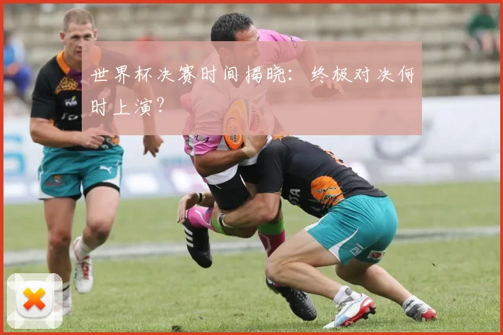 世界杯决赛时间揭晓:终极对决何时上演?