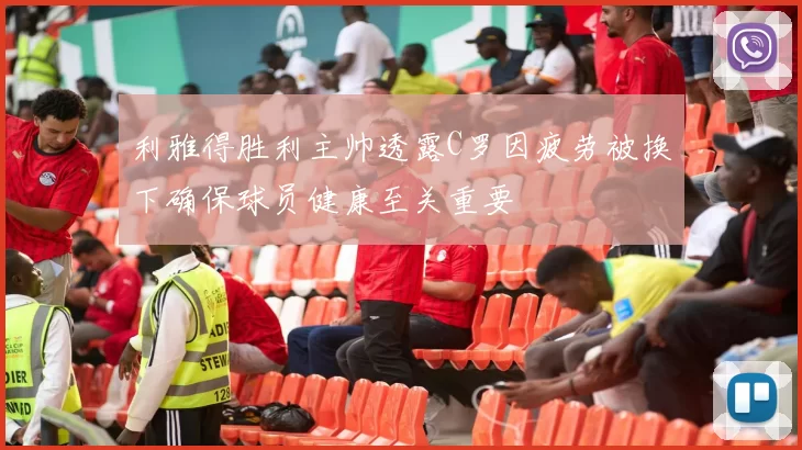利雅得胜利主帅透露C罗因疲劳被换下确保球员健康至关重要