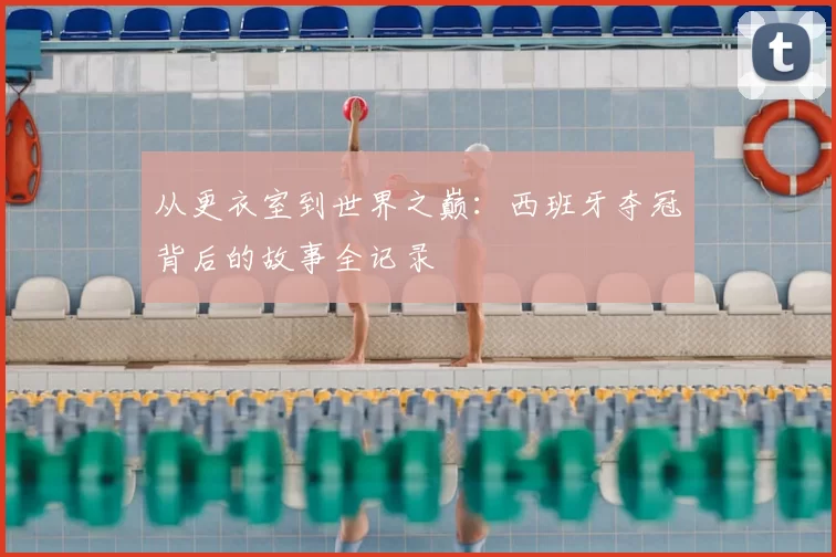 从更衣室到世界之巅:西班牙夺冠背后的故事全记录