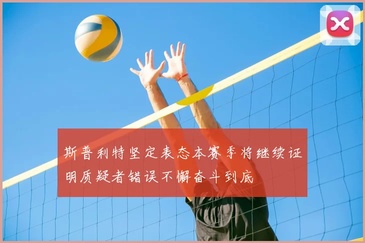 斯普利特坚定表态本赛季将继续证明质疑者错误不懈奋斗到底