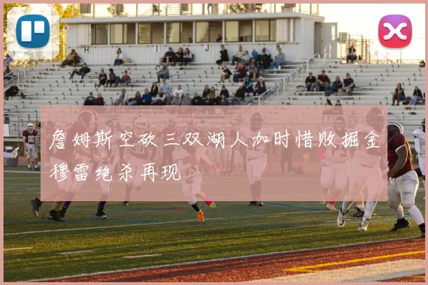 詹姆斯空砍三双湖人加时惜败掘金穆雷绝杀再现