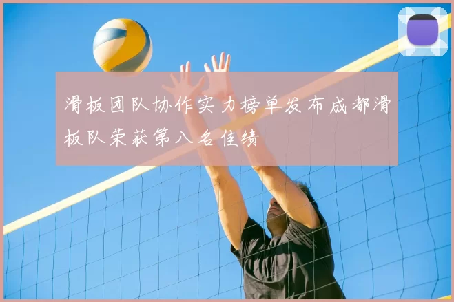 滑板团队协作实力榜单发布成都滑板队荣获第八名佳绩