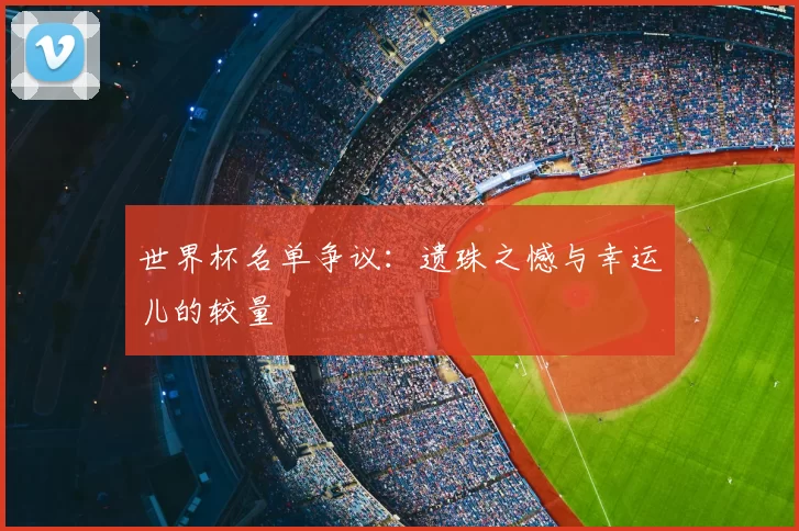 世界杯名单争议:遗珠之憾与幸运儿的较量