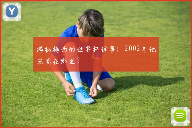 揭秘梅西的世界杯往事:2002年他究竟在哪里?