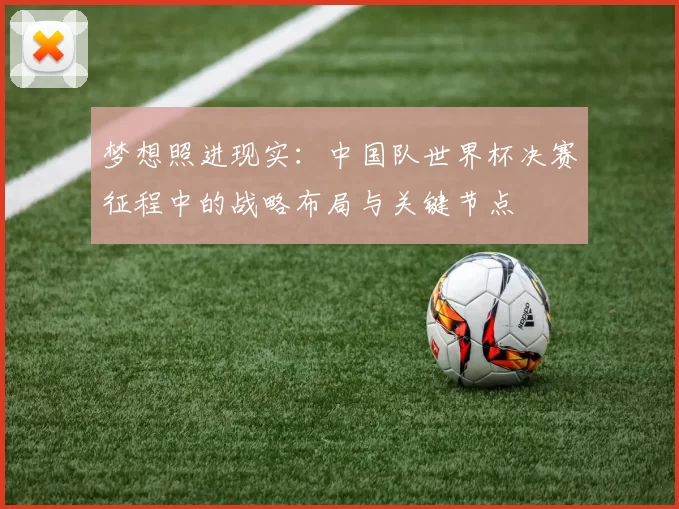 梦想照进现实：中国队世界杯决赛征程中的战略布局与关键节点