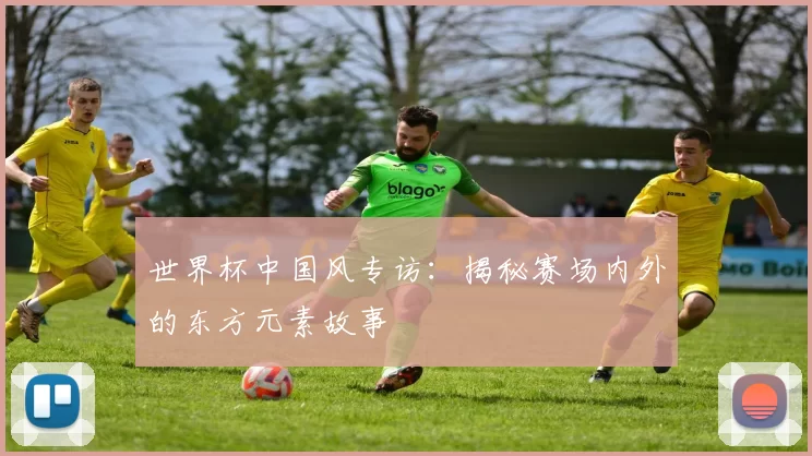 世界杯中国风专访:揭秘赛场内外的东方元素故事
