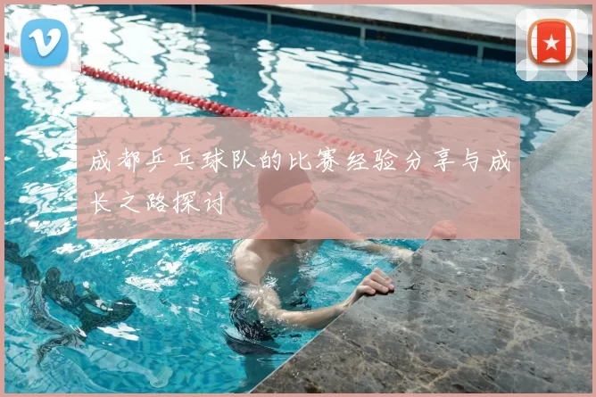 成都乒乓球队的比赛经验分享与成长之路探讨