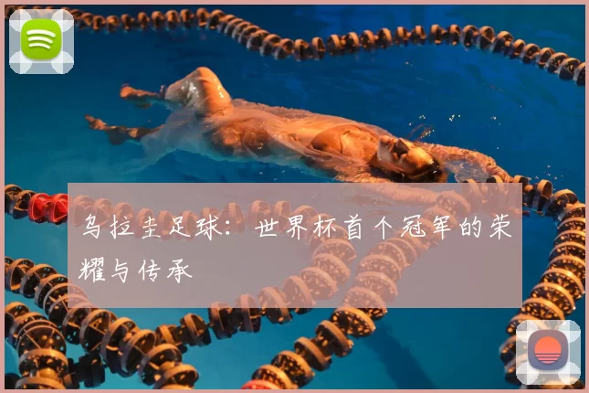 乌拉圭足球:世界杯首个冠军的荣耀与传承