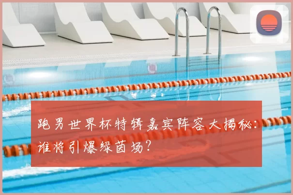 跑男世界杯特辑嘉宾阵容大揭秘:谁将引爆绿茵场?