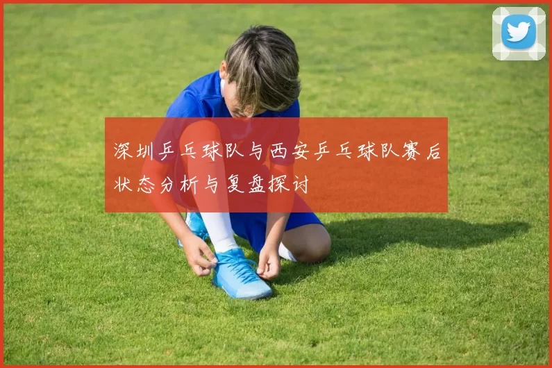 深圳乒乓球队与西安乒乓球队赛后状态分析与复盘探讨
