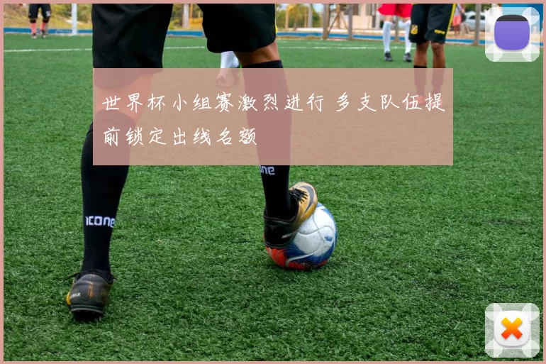 世界杯小组赛激烈进行 多支队伍提前锁定出线名额