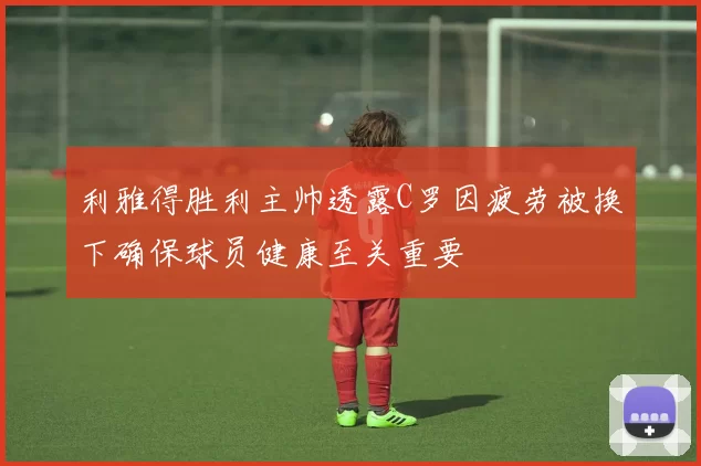 利雅得胜利主帅透露C罗因疲劳被换下确保球员健康至关重要