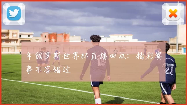 年俄罗斯世界杯直播回放:精彩赛事不容错过