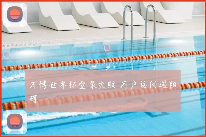万博世界杯登录失败 用户访问遇阻碍