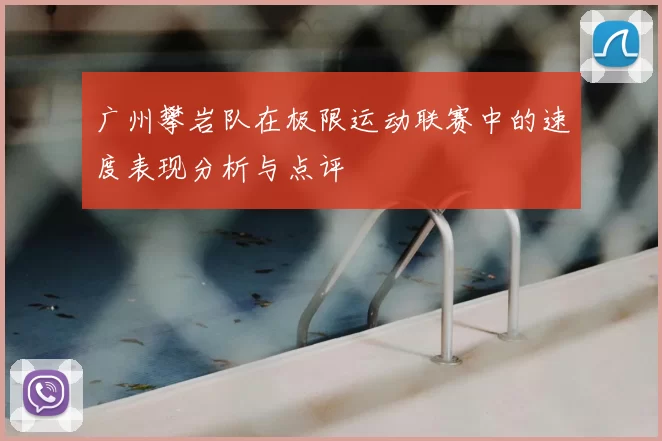 广州攀岩队在极限运动联赛中的速度表现分析与点评