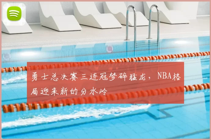 勇士总决赛三连冠梦碎猛龙，NBA格局迎来新的分水岭