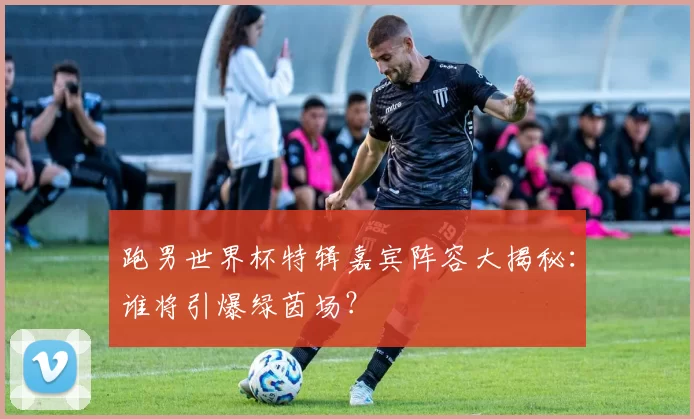 跑男世界杯特辑嘉宾阵容大揭秘：谁将引爆绿茵场？