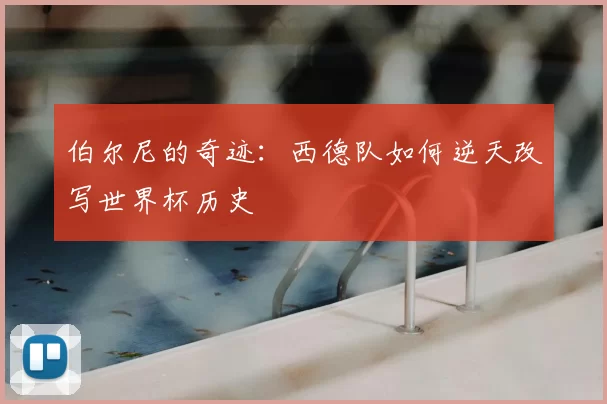 伯尔尼的奇迹：西德队如何逆天改写世界杯历史