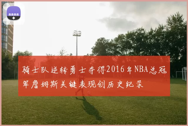 骑士队逆转勇士夺得2016年NBA总冠军詹姆斯关键表现创历史纪录