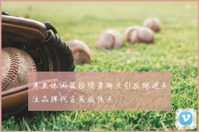 库里休闲装扮现身街头引发球迷关注品牌代言或成焦点