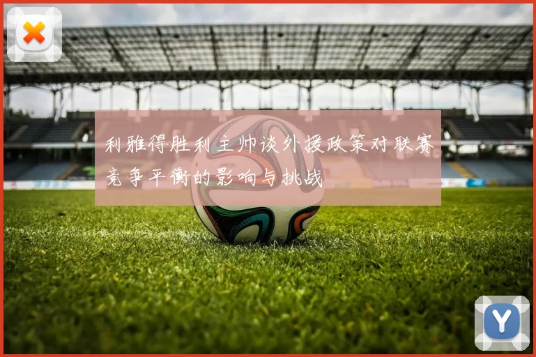 利雅得胜利主帅谈外援政策对联赛竞争平衡的影响与挑战