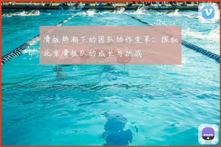 滑板热潮下的团队协作变革:探秘北京滑板队的成长与挑战