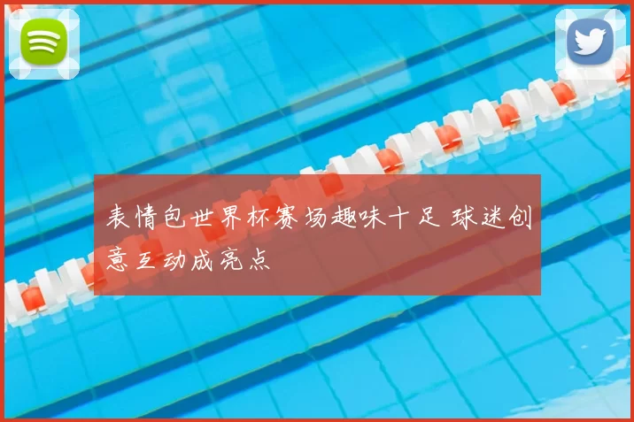 表情包世界杯赛场趣味十足 球迷创意互动成亮点